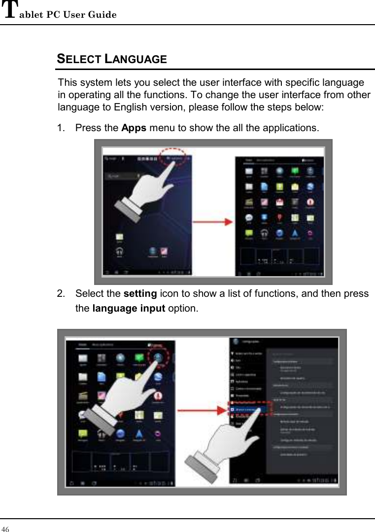 Tablet PC User Guide 46  SELECT LANGUAGE This system lets you select the user interface with specific language in operating all the functions. To change the user interface from other language to English version, please follow the steps below: 1.  Press the Apps menu to show the all the applications.  2.  Select the setting icon to show a list of functions, and then press the language input option.   