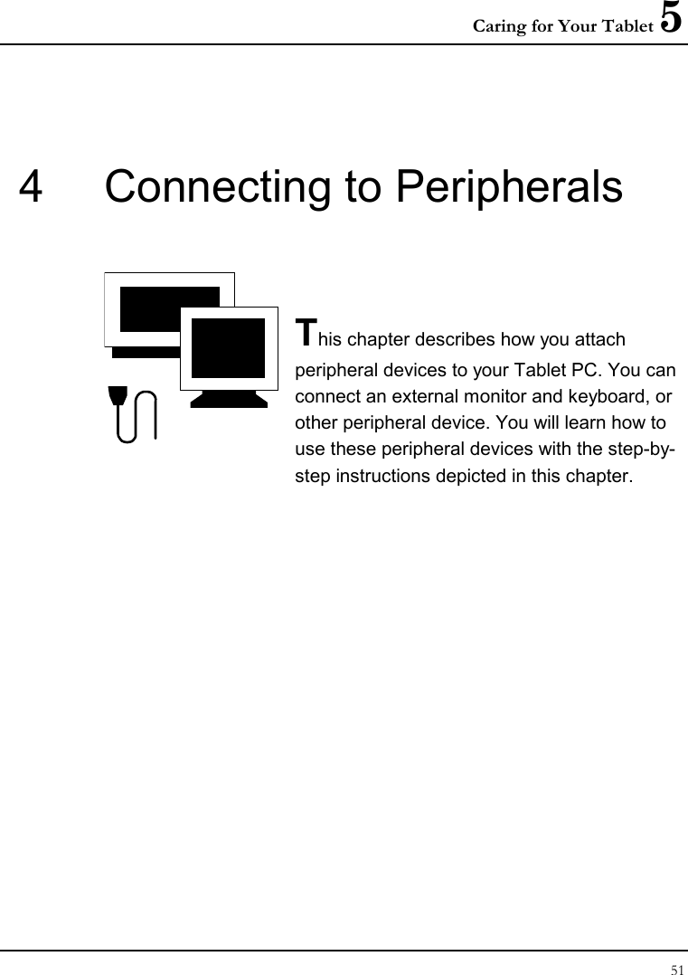 Caring for Your Tablet 5 51  4  Connecting to Peripherals   This chapter describes how you attach peripheral devices to your Tablet PC. You can connect an external monitor and keyboard, or other peripheral device. You will learn how to use these peripheral devices with the step-by-step instructions depicted in this chapter.              