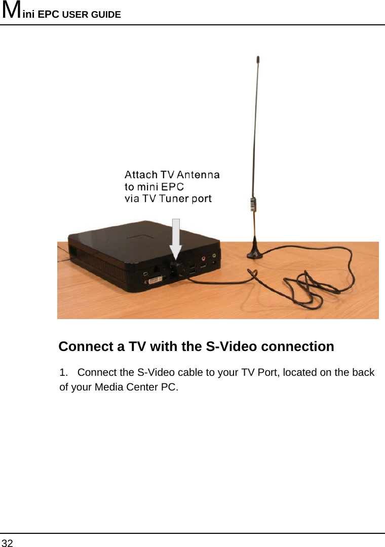 Mini EPC USER GUIDE 32    Connect a TV with the S-Video connection 1.  Connect the S-Video cable to your TV Port, located on the back of your Media Center PC.  