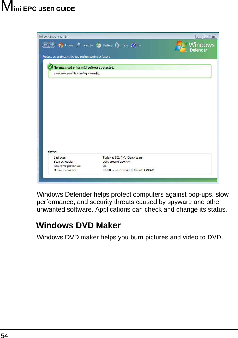 Mini EPC USER GUIDE 54   Windows Defender helps protect computers against pop-ups, slow performance, and security threats caused by spyware and other unwanted software. Applications can check and change its status.  Windows DVD Maker Windows DVD maker helps you burn pictures and video to DVD..  