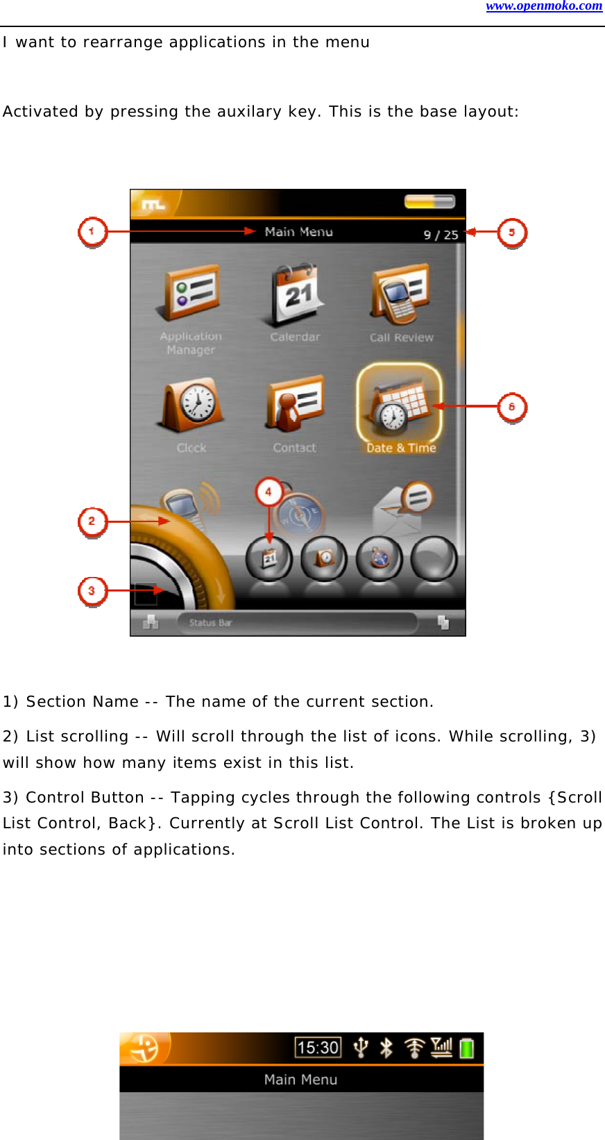 www.openmoko.com 21 I want to rearrange applications in the menu   Activated by pressing the auxilary key. This is the base layout:                  1) Section Name -- The name of the current section.  2) List scrolling -- Will scroll through the list of icons. While scrolling, 3) will show how many items exist in this list.  3) Control Button -- Tapping cycles through the following controls {Scroll List Control, Back}. Currently at Scroll List Control. The List is broken up into sections of applications.        