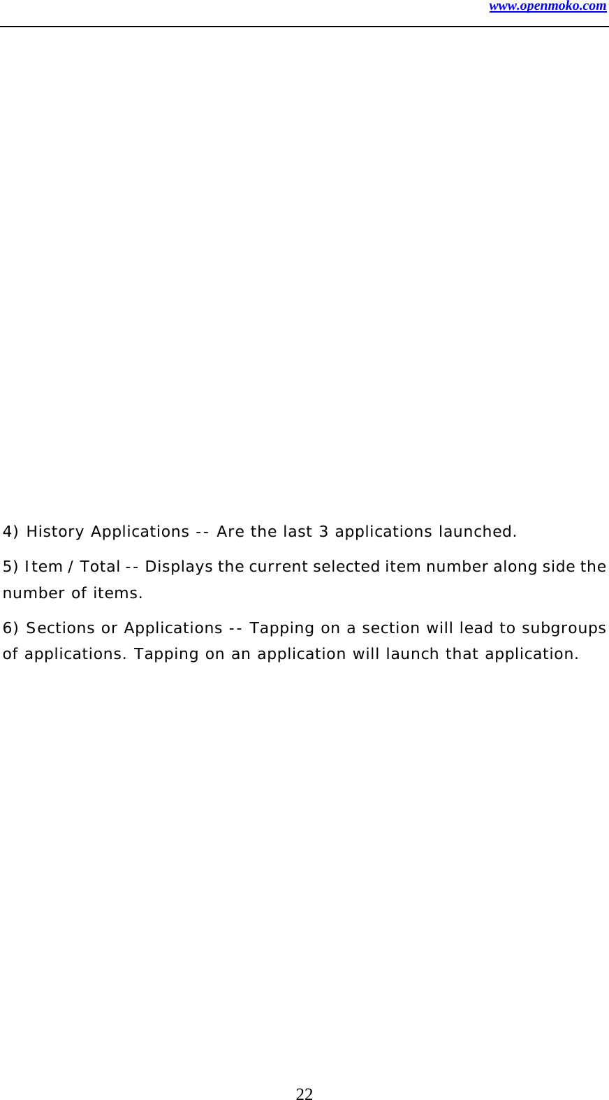 www.openmoko.com 22               4) History Applications -- Are the last 3 applications launched.  5) Item / Total -- Displays the current selected item number along side the number of items.  6) Sections or Applications -- Tapping on a section will lead to subgroups of applications. Tapping on an application will launch that application.  