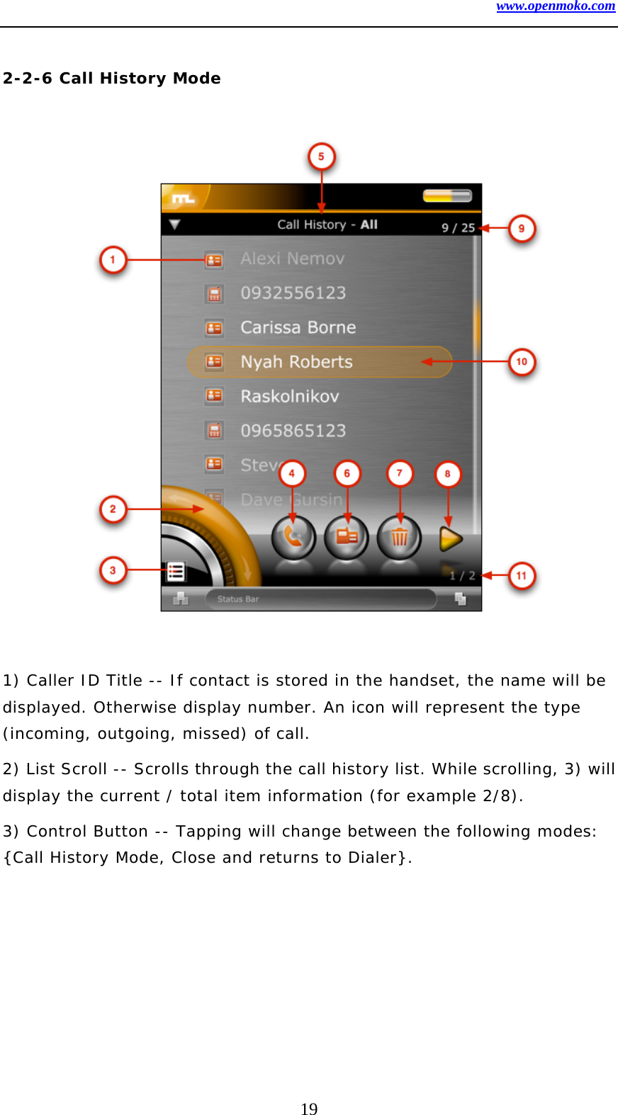 www.openmoko.com 19  2-2-6 Call History Mode                    1) Caller ID Title -- If contact is stored in the handset, the name will be displayed. Otherwise display number. An icon will represent the type (incoming, outgoing, missed) of call.  2) List Scroll -- Scrolls through the call history list. While scrolling, 3) will display the current / total item information (for example 2/8).  3) Control Button -- Tapping will change between the following modes: {Call History Mode, Close and returns to Dialer}.        