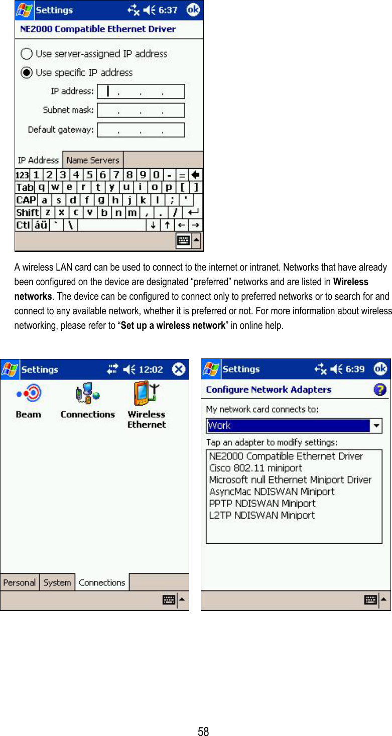  A wireless LAN card can be used to connect to the internet or intranet. Networks that have already been configured on the device are designated “preferred” networks and are listed in Wireless networks. The device can be configured to connect only to preferred networks or to search for and connect to any available network, whether it is preferred or not. For more information about wireless networking, please refer to “Set up a wireless network” in online help.           58