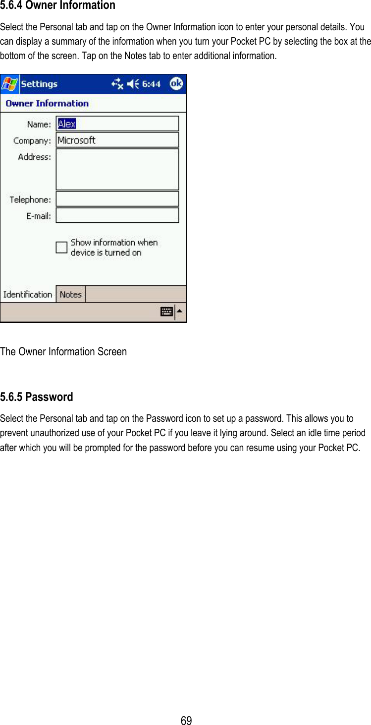  5.6.4 Owner Information Select the Personal tab and tap on the Owner Information icon to enter your personal details. You can display a summary of the information when you turn your Pocket PC by selecting the box at the bottom of the screen. Tap on the Notes tab to enter additional information.  The Owner Information Screen 5.6.5 Password Select the Personal tab and tap on the Password icon to set up a password. This allows you to prevent unauthorized use of your Pocket PC if you leave it lying around. Select an idle time period after which you will be prompted for the password before you can resume using your Pocket PC.  69