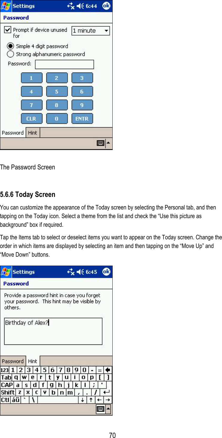  The Password Screen 5.6.6 Today Screen You can customize the appearance of the Today screen by selecting the Personal tab, and then tapping on the Today icon. Select a theme from the list and check the “Use this picture as background” box if required. Tap the Items tab to select or deselect items you want to appear on the Today screen. Change the order in which items are displayed by selecting an item and then tapping on the “Move Up” and “Move Down” buttons.   70