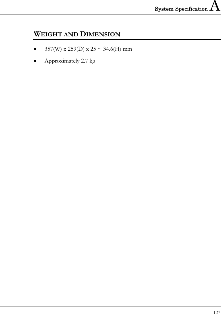 System Specification A 127  WEIGHT AND DIMENSION • 357(W) x 259(D) x 25 ~ 34.6(H) mm • Approximately 2.7 kg   