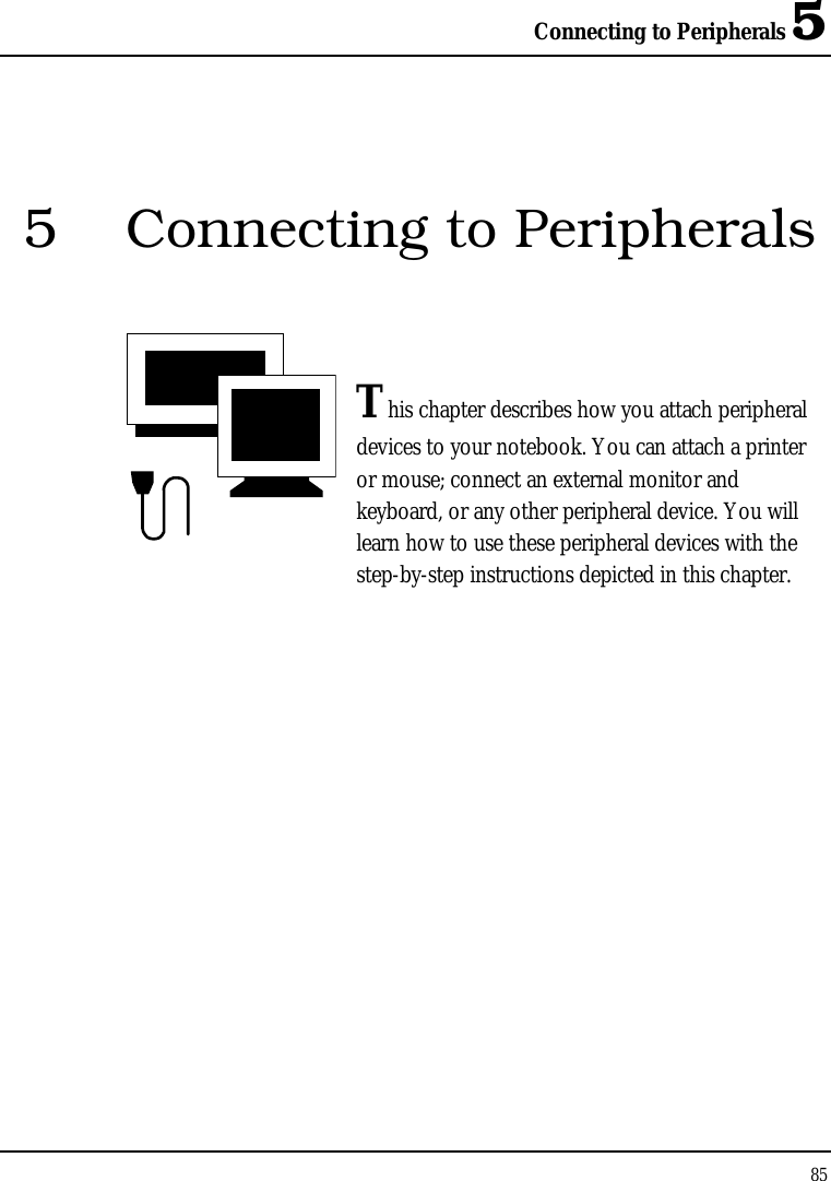 Connecting to Peripherals 5 85  5  Connecting to Peripherals   This chapter describes how you attach peripheral devices to your notebook. You can attach a printer or mouse; connect an external monitor and keyboard, or any other peripheral device. You will learn how to use these peripheral devices with the step-by-step instructions depicted in this chapter.             