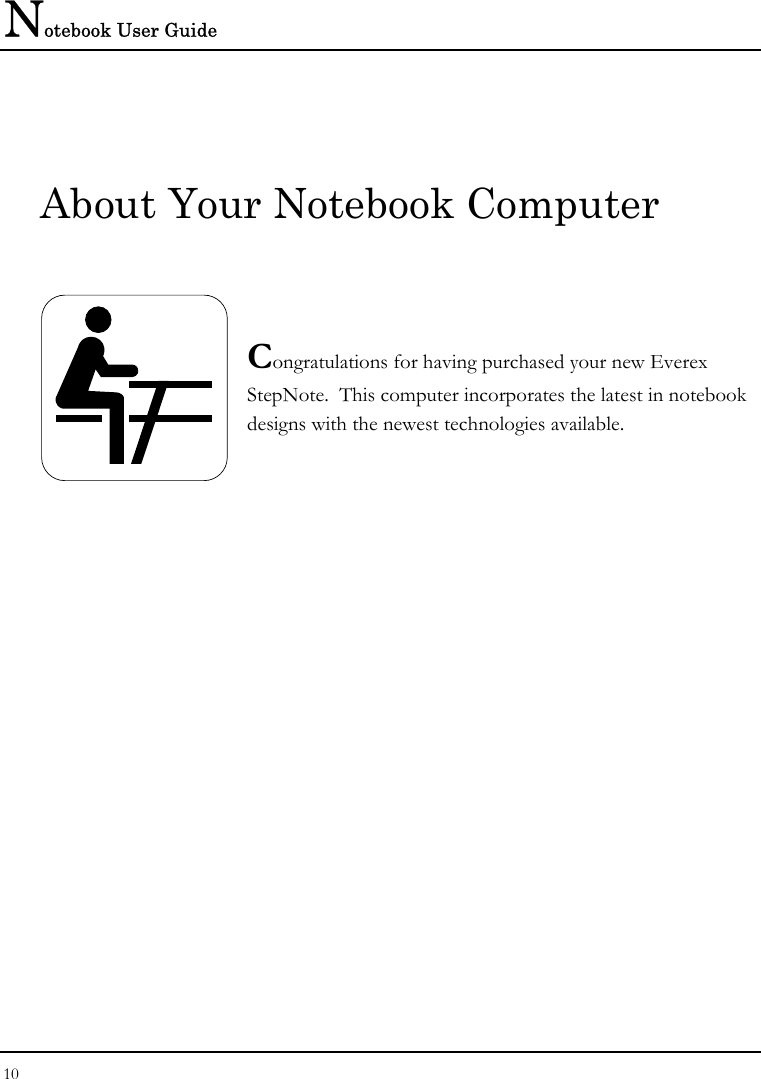 Notebook User Guide 10  About Your Notebook Computer   Congratulations for having purchased your new Everex StepNote.  This computer incorporates the latest in notebook designs with the newest technologies available.            