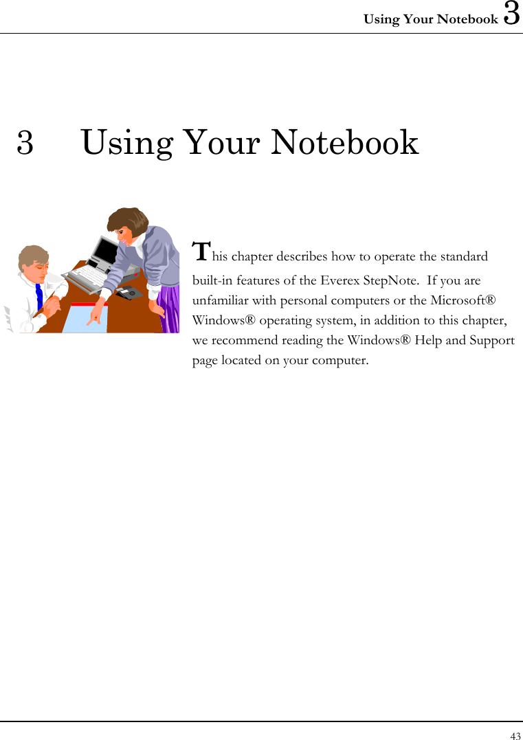 Using Your Notebook 3 43  3  Using Your Notebook   This chapter describes how to operate the standard built-in features of the Everex StepNote.  If you are unfamiliar with personal computers or the Microsoft® Windows® operating system, in addition to this chapter, we recommend reading the Windows® Help and Support page located on your computer.            
