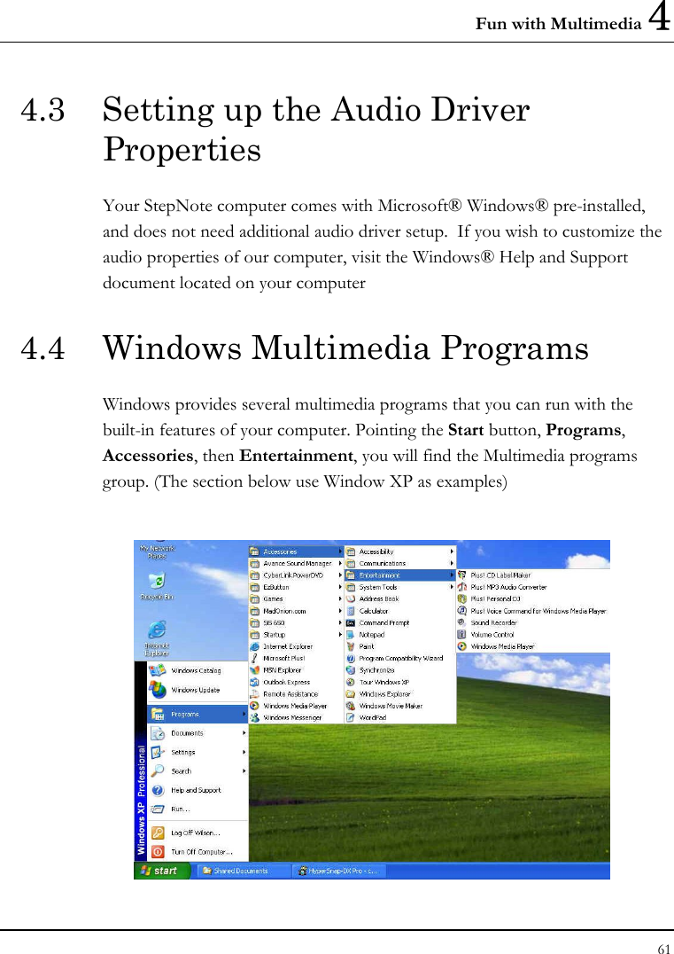 Fun with Multimedia 4 61  4.3  Setting up the Audio Driver Properties Your StepNote computer comes with Microsoft® Windows® pre-installed, and does not need additional audio driver setup.  If you wish to customize the audio properties of our computer, visit the Windows® Help and Support document located on your computer 4.4  Windows Multimedia Programs Windows provides several multimedia programs that you can run with the built-in features of your computer. Pointing the Start button, Programs, Accessories, then Entertainment, you will find the Multimedia programs group. (The section below use Window XP as examples)   