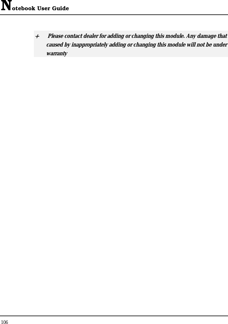 Notebook User Guide 106  +  Please contact dealer for adding or changing this module. Any damage that caused by inappropriately adding or changing this module will not be under warranty   