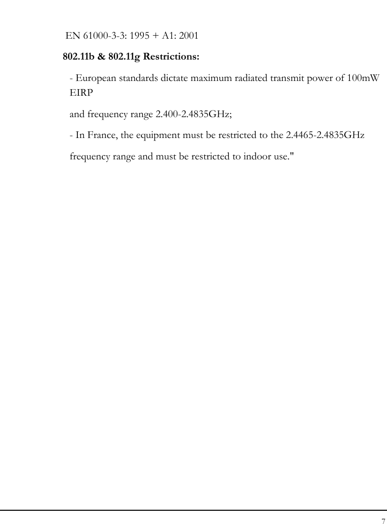 Notebook User Guide 7    EN 61000-3-3: 1995 + A1: 2001  802.11b &amp; 802.11g Restrictions: - European standards dictate maximum radiated transmit power of 100mW EIRP and frequency range 2.400-2.4835GHz; - In France, the equipment must be restricted to the 2.4465-2.4835GHz frequency range and must be restricted to indoor use.&quot; 