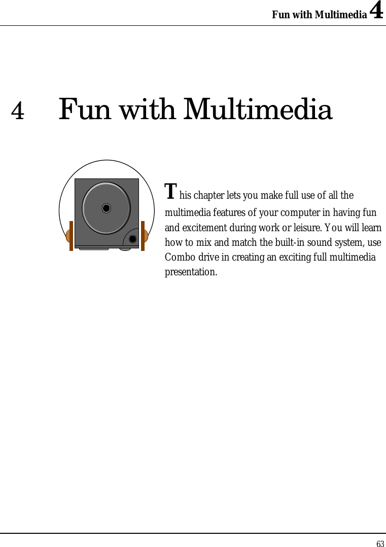 Fun with Multimedia 4 63  4 Fun with Multimedia   This chapter lets you make full use of all the multimedia features of your computer in having fun and excitement during work or leisure. You will learn how to mix and match the built-in sound system, use Combo drive in creating an exciting full multimedia presentation.               