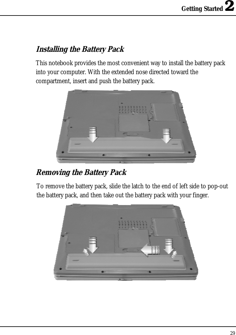 Getting Started 2 29  Installing the Battery Pack This notebook provides the most convenient way to install the battery pack into your computer. With the extended nose directed toward the compartment, insert and push the battery pack.  Removing the Battery Pack To remove the battery pack, slide the latch to the end of left side to pop-out the battery pack, and then take out the battery pack with your finger.   