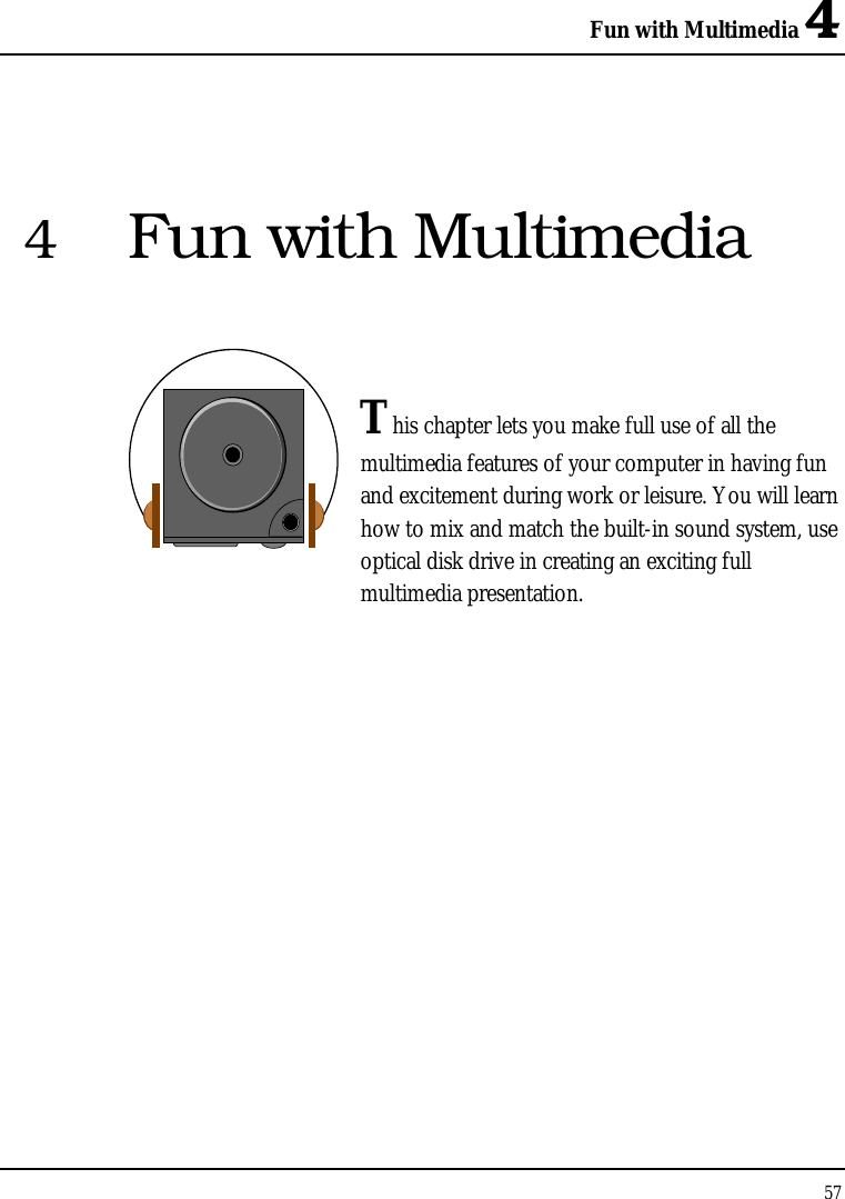 Fun with Multimedia 4 57  4  Fun with Multimedia   This chapter lets you make full use of all the multimedia features of your computer in having fun and excitement during work or leisure. You will learn how to mix and match the built-in sound system, use optical disk drive in creating an exciting full multimedia presentation.               