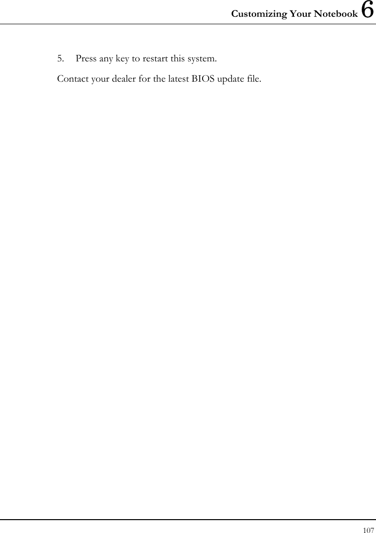 Customizing Your Notebook 6 107  5.  Press any key to restart this system. Contact your dealer for the latest BIOS update file. 