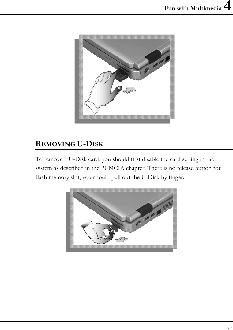 Fun with Multimedia 4 77   REMOVING U-DISK To remove a U-Disk card, you should first disable the card setting in the system as described in the PCMCIA chapter. There is no release button for flash memory slot, you should pull out the U-Disk by finger.   