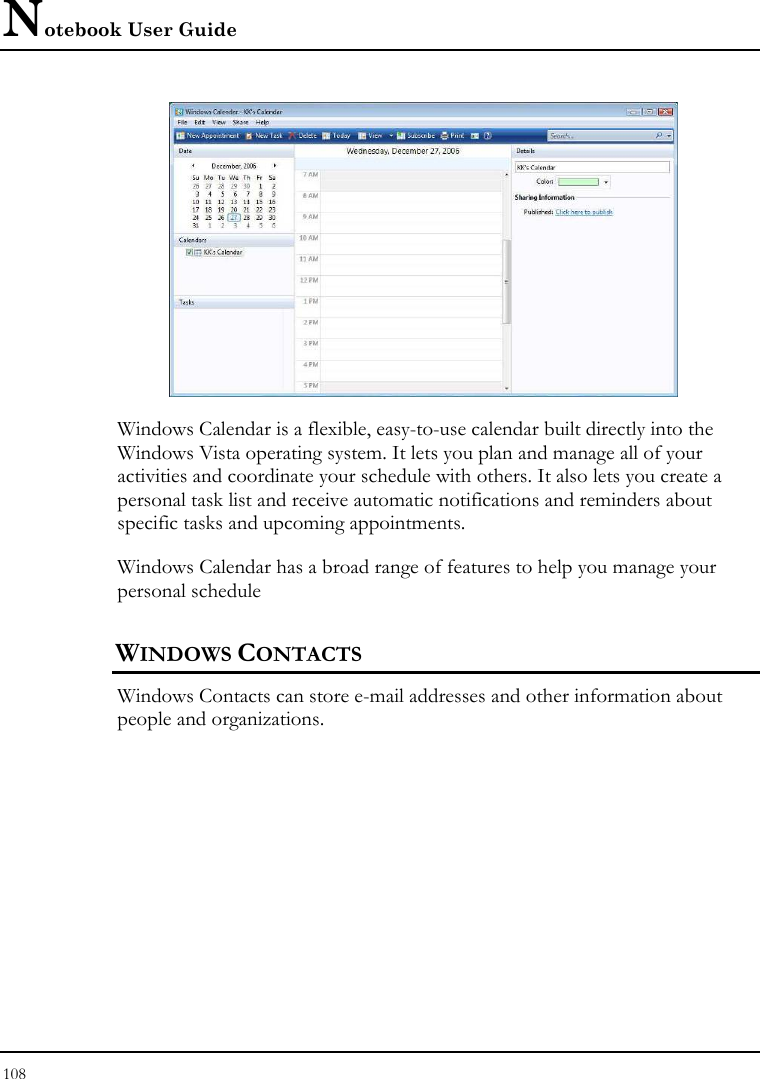 Notebook User Guide 108   Windows Calendar is a flexible, easy-to-use calendar built directly into the Windows Vista operating system. It lets you plan and manage all of your activities and coordinate your schedule with others. It also lets you create a personal task list and receive automatic notifications and reminders about specific tasks and upcoming appointments.  Windows Calendar has a broad range of features to help you manage your personal schedule WINDOWS CONTACTS Windows Contacts can store e-mail addresses and other information about people and organizations.  