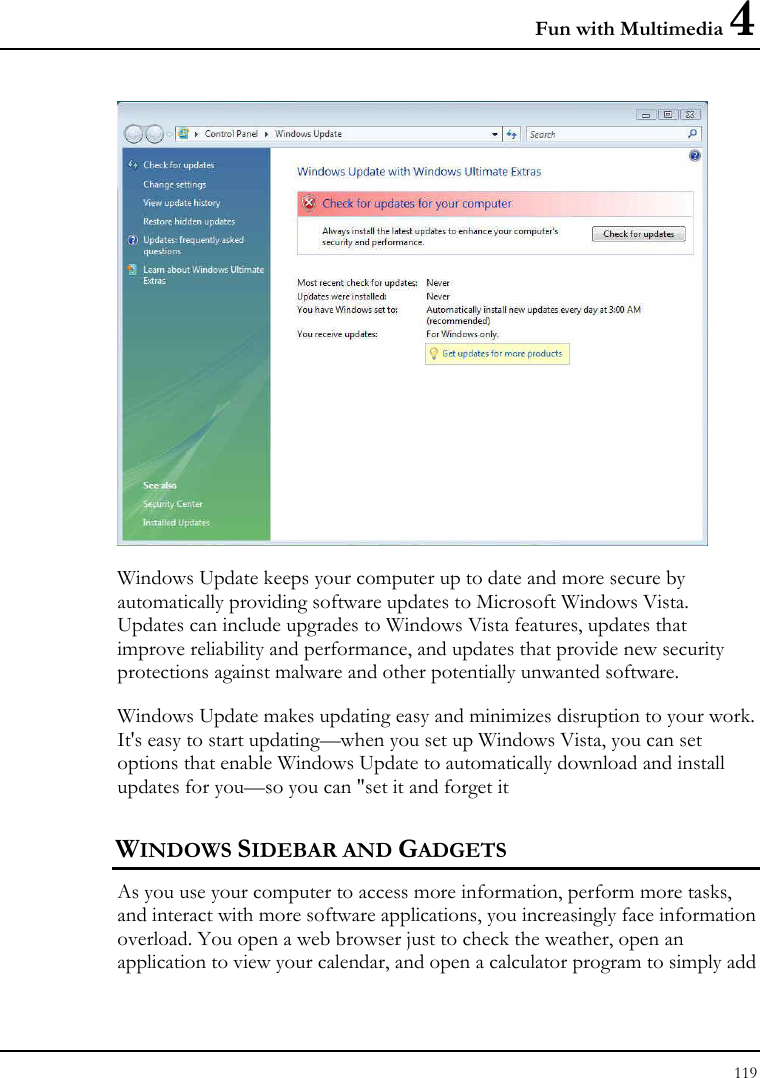 Fun with Multimedia 4 119   Windows Update keeps your computer up to date and more secure by automatically providing software updates to Microsoft Windows Vista. Updates can include upgrades to Windows Vista features, updates that improve reliability and performance, and updates that provide new security protections against malware and other potentially unwanted software. Windows Update makes updating easy and minimizes disruption to your work. It&apos;s easy to start updating—when you set up Windows Vista, you can set options that enable Windows Update to automatically download and install updates for you—so you can &quot;set it and forget it WINDOWS SIDEBAR AND GADGETS As you use your computer to access more information, perform more tasks, and interact with more software applications, you increasingly face information overload. You open a web browser just to check the weather, open an application to view your calendar, and open a calculator program to simply add 