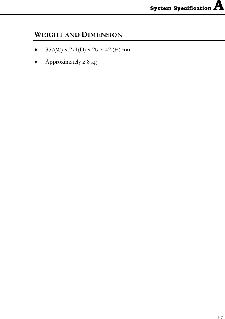 System Specification A 121  WEIGHT AND DIMENSION • 357(W) x 271(D) x 26 ~ 42 (H) mm • Approximately 2.8 kg  