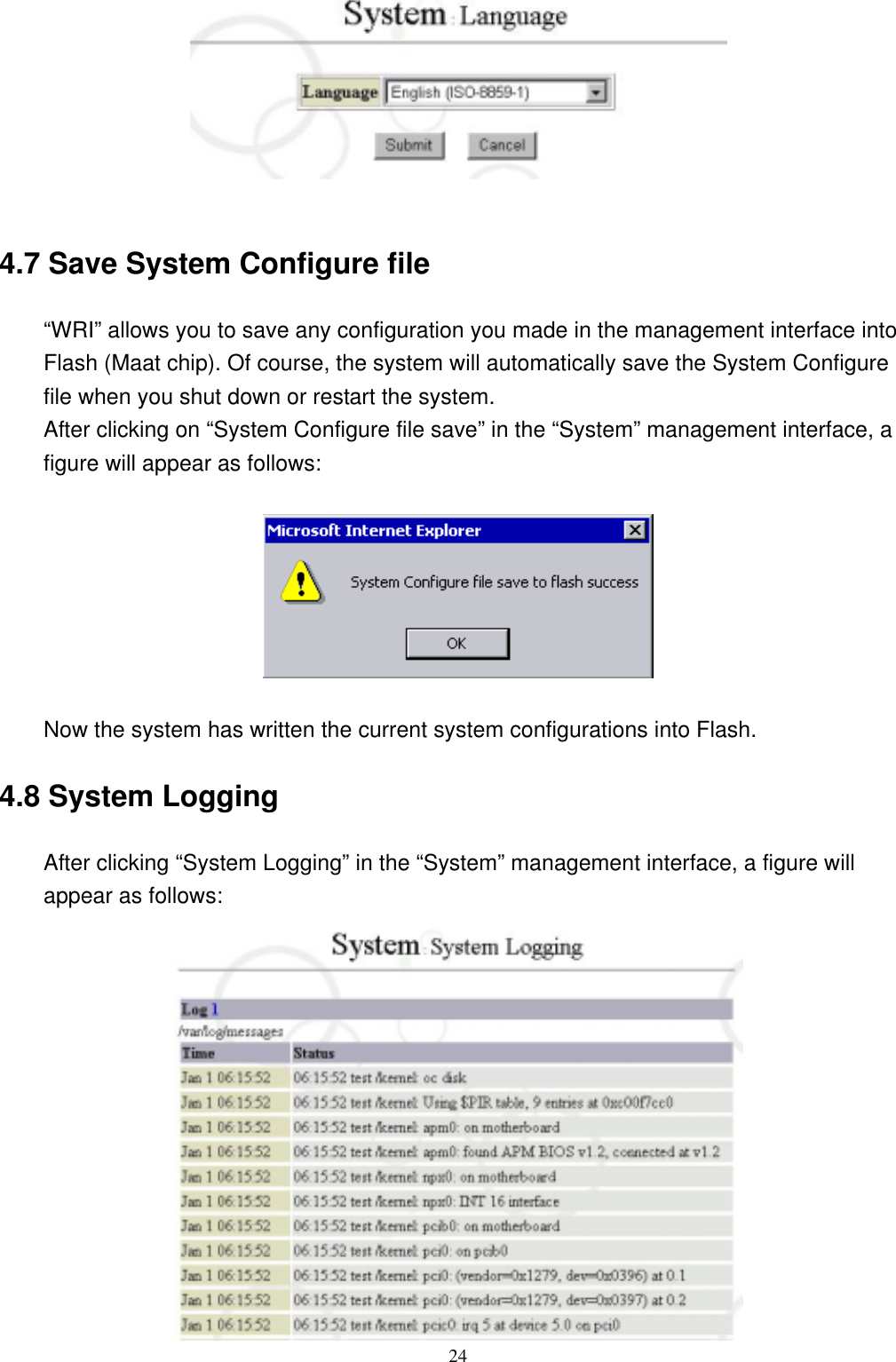  24  4.7 Save System Configure file “WRI” allows you to save any configuration you made in the management interface into Flash (Maat chip). Of course, the system will automatically save the System Configure file when you shut down or restart the system. After clicking on “System Configure file save” in the “System” management interface, a figure will appear as follows:    Now the system has written the current system configurations into Flash. 4.8 System Logging After clicking “System Logging” in the “System” management interface, a figure will appear as follows:  