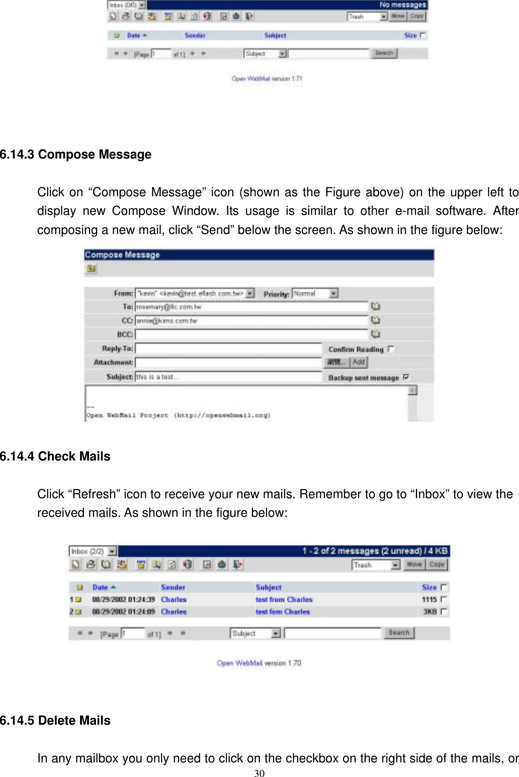  30       6.14.3 Compose Message Click on “Compose Message” icon (shown as the Figure above) on the upper left to display new Compose Window. Its usage is similar to other e-mail software. After composing a new mail, click “Send” below the screen. As shown in the figure below:  6.14.4 Check Mails   Click “Refresh” icon to receive your new mails. Remember to go to “Inbox” to view the received mails. As shown in the figure below:    6.14.5 Delete Mails In any mailbox you only need to click on the checkbox on the right side of the mails, or 