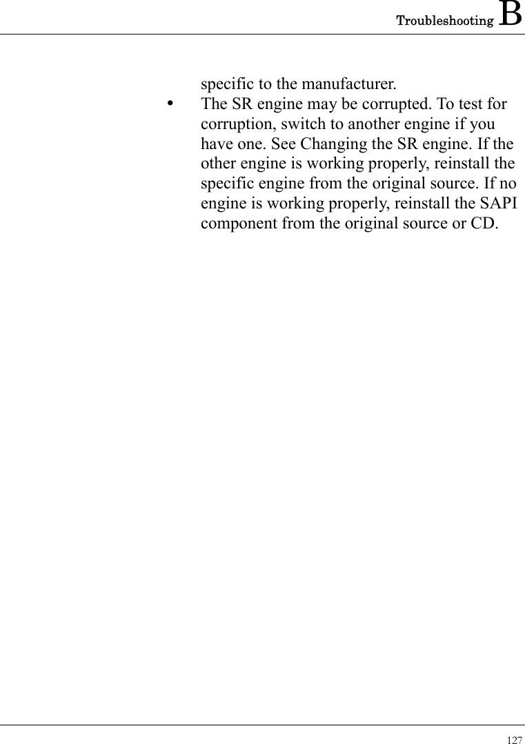 Troubleshooting B 127  specific to the manufacturer.     The SR engine may be corrupted. To test for corruption, switch to another engine if you have one. See Changing the SR engine. If the other engine is working properly, reinstall the specific engine from the original source. If no engine is working properly, reinstall the SAPI component from the original source or CD.  