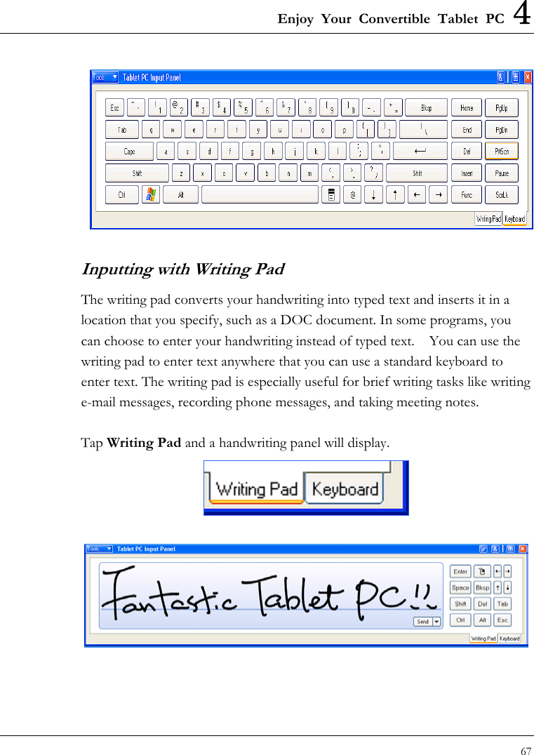 Enjoy Your Convertible Tablet PC 4 67   Inputting with Writing Pad The writing pad converts your handwriting into typed text and inserts it in a location that you specify, such as a DOC document. In some programs, you can choose to enter your handwriting instead of typed text.    You can use the writing pad to enter text anywhere that you can use a standard keyboard to enter text. The writing pad is especially useful for brief writing tasks like writing e-mail messages, recording phone messages, and taking meeting notes.  Tap Writing Pad and a handwriting panel will display.      