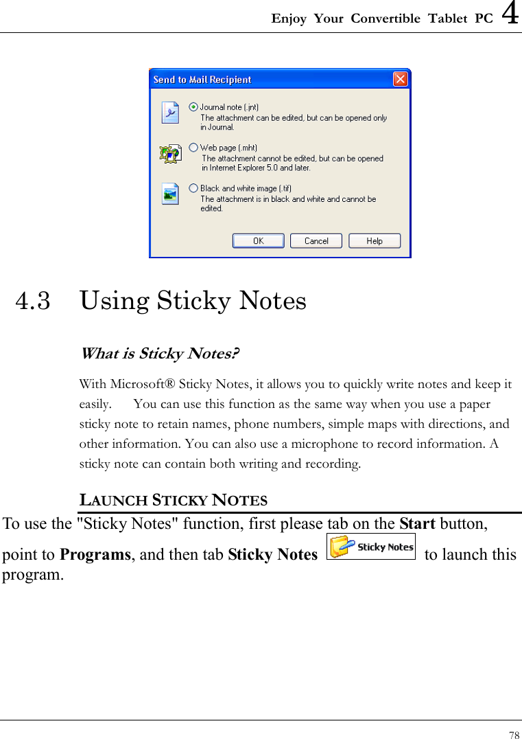 Enjoy Your Convertible Tablet PC 4 78   4.3  Using Sticky Notes What is Sticky Notes? With Microsoft® Sticky Notes, it allows you to quickly write notes and keep it easily.      You can use this function as the same way when you use a paper sticky note to retain names, phone numbers, simple maps with directions, and other information. You can also use a microphone to record information. A sticky note can contain both writing and recording. LAUNCH STICKY NOTES To use the &quot;Sticky Notes&quot; function, first please tab on the Start button, point to Programs, and then tab Sticky Notes   to launch this program. 