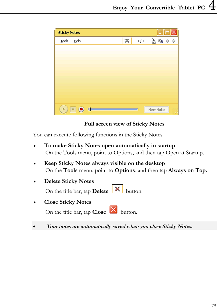 Enjoy Your Convertible Tablet PC 4 79   Full screen view of Sticky Notes You can execute following functions in the Sticky Notes •  To make Sticky Notes open automatically in startup On the Tools menu, point to Options, and then tap Open at Startup. •  Keep Sticky Notes always visible on the desktop On the Tools menu, point to Options, and then tap Always on Top. •  Delete Sticky Notes On the title bar, tap Delete  button. •  Close Sticky Notes On the title bar, tap Close  button. •   Your notes are automatically saved when you close Sticky Notes. 