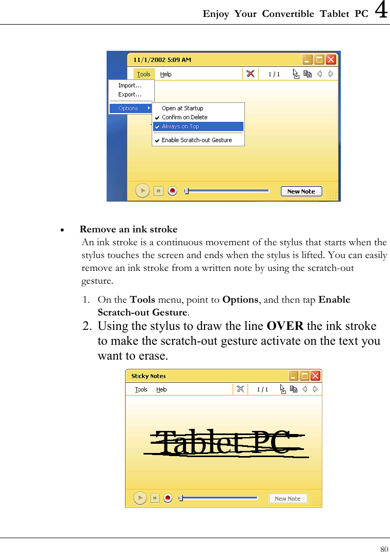 Enjoy Your Convertible Tablet PC 4 80    •  Remove an ink stroke An ink stroke is a continuous movement of the stylus that starts when the stylus touches the screen and ends when the stylus is lifted. You can easily remove an ink stroke from a written note by using the scratch-out gesture. 1. On the Tools menu, point to Options, and then tap Enable Scratch-out Gesture.  2.  Using the stylus to draw the line OVER the ink stroke to make the scratch-out gesture activate on the text you want to erase.  