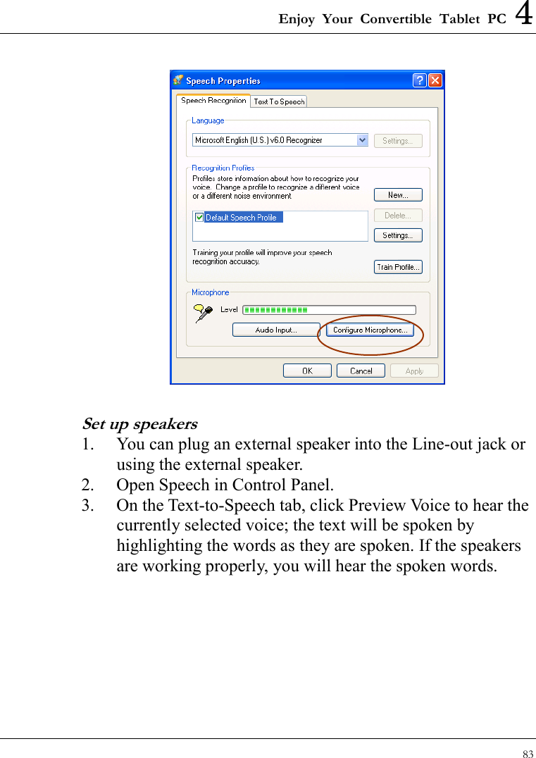 Enjoy Your Convertible Tablet PC 4 83   Set up speakers 1.  You can plug an external speaker into the Line-out jack or using the external speaker. 2.  Open Speech in Control Panel.   3.  On the Text-to-Speech tab, click Preview Voice to hear the currently selected voice; the text will be spoken by highlighting the words as they are spoken. If the speakers are working properly, you will hear the spoken words. 