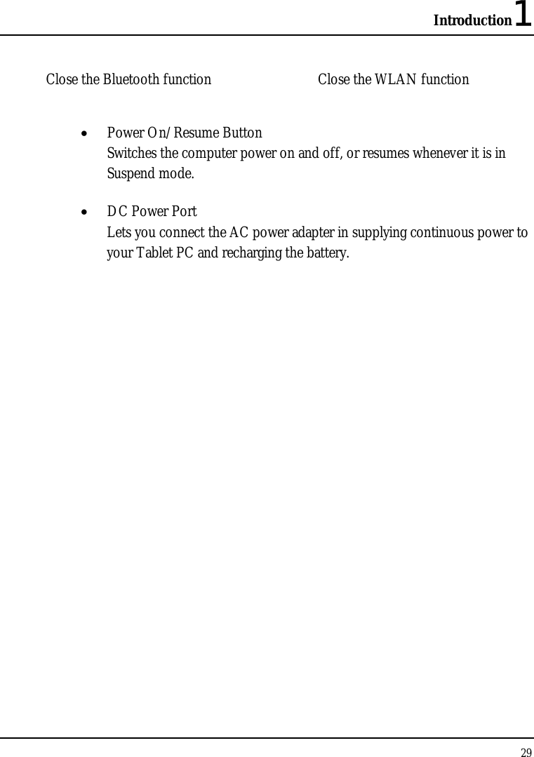 Introduction1 29  Close the Bluetooth function     Close the WLAN function • Power On/Resume Button  Switches the computer power on and off, or resumes whenever it is in Suspend mode. • DC Power Port Lets you connect the AC power adapter in supplying continuous power to your Tablet PC and recharging the battery. 