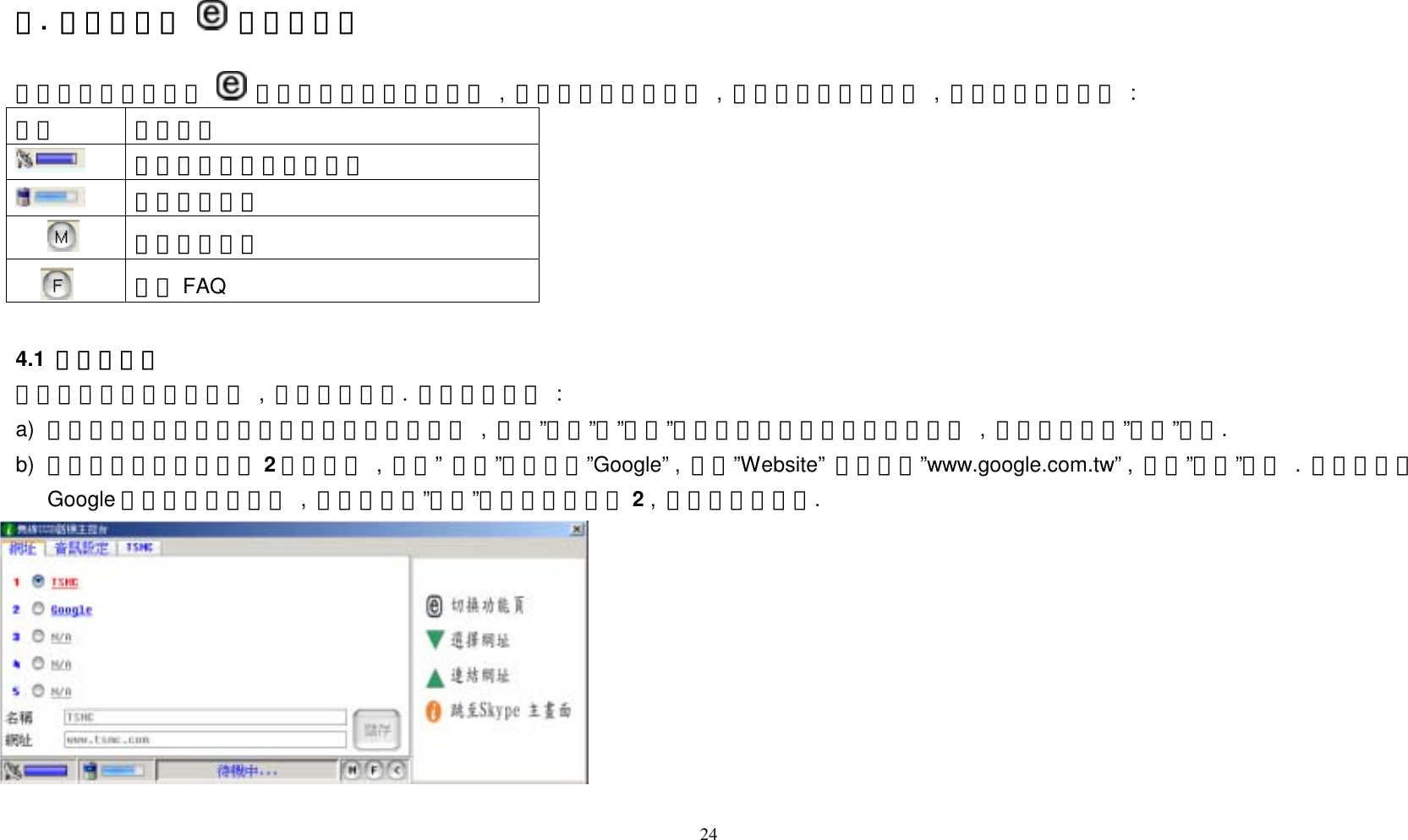 四.  系統定義鍵  代表的意義  當你按下系統定義鍵    時電腦會出現如下的畫面 , 當您重覆按此定義鍵 , 會有不同的頁面出現 , 其操作及意義如下 : 圖標 表示意義 話機與接收器的連線狀況 電池電量狀況 線上使用手冊  線上 FAQ     4.1  網址設定頁 您可設定您所喜歡的網站 , 並快速流覽它.  設定方法如下 : a)  您可按上下選擇鍵選擇您所要加入的網址順序 , 並在&rdquo;名稱&rdquo;及&rdquo;網址&rdquo;欄位分別輸入您想要的網站資料 , 輸入完成後按&rdquo;儲存&rdquo;儲存. b)  例如您可將上下鍵移至 2這個位置 , 並在&rdquo;  名稱&rdquo;欄位輸入&rdquo;Google&rdquo; ,  並在&rdquo;Website&rdquo;  欄位輸入&rdquo;www.google.com.tw&rdquo; ,  並按&rdquo;儲存&rdquo;儲存 . 如果你想把Google 這個網站快速叫出 , 則只需移至&rdquo;網址&rdquo;此頁面並按數字 2 ,  即可叫出此網站.         24 