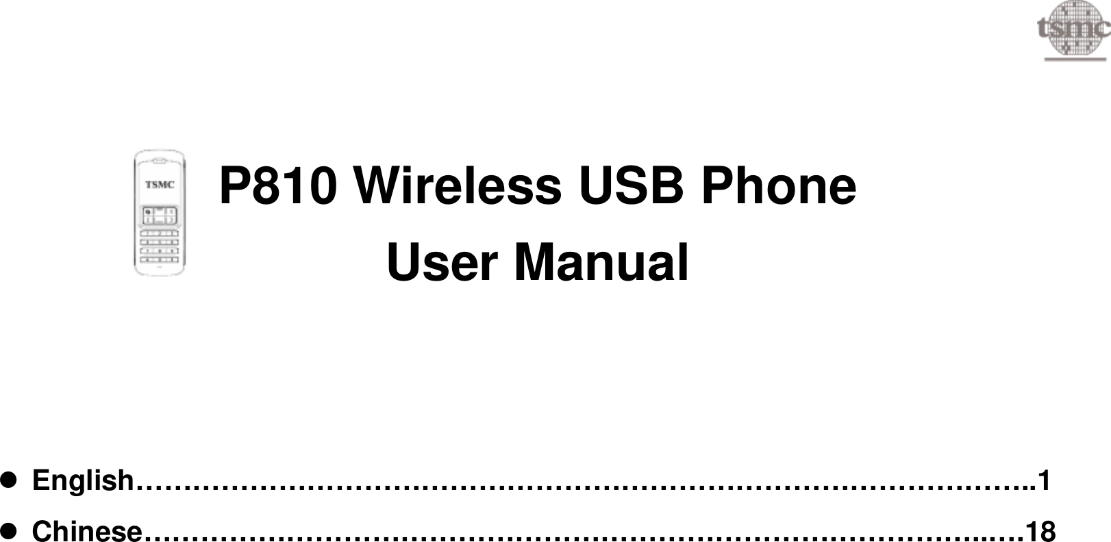   P810 Wireless USB Phone     User Manual      English&hellip;&hellip;&hellip;&hellip;&hellip;&hellip;&hellip;&hellip;&hellip;&hellip;&hellip;&hellip;&hellip;&hellip;&hellip;&hellip;&hellip;&hellip;&hellip;&hellip;&hellip;&hellip;&hellip;&hellip;&hellip;&hellip;&hellip;&hellip;&hellip;&hellip;&hellip;..1  Chinese&hellip;&hellip;&hellip;&hellip;&hellip;&hellip;&hellip;&hellip;&hellip;&hellip;&hellip;&hellip;&hellip;&hellip;&hellip;&hellip;&hellip;&hellip;&hellip;&hellip;&hellip;&hellip;&hellip;&hellip;&hellip;&hellip;&hellip;&hellip;&hellip;..&hellip;.18    