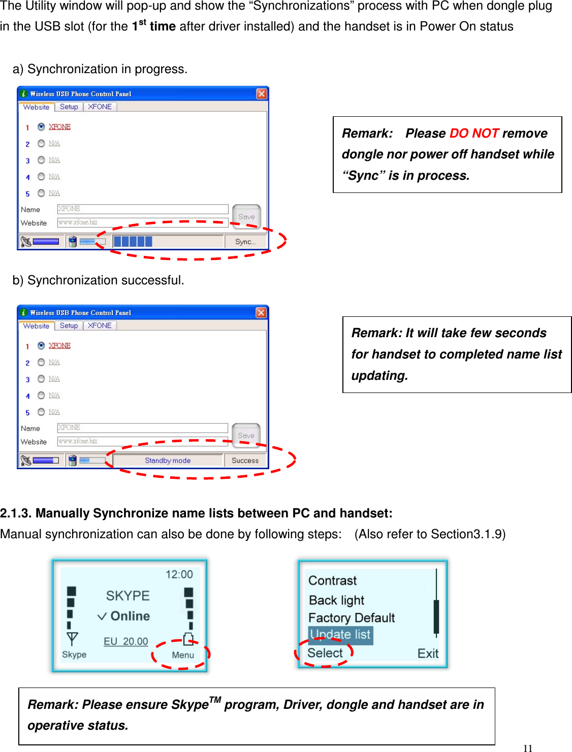  11   The Utility window will pop-up and show the &ldquo;Synchronizations&rdquo; process with PC when dongle plug in the USB slot (for the 1st time after driver installed) and the handset is in Power On status      a) Synchronization in progress.              b) Synchronization successful.             2.1.3. Manually Synchronize name lists between PC and handset: Manual synchronization can also be done by following steps:    (Also refer to Section3.1.9)         Remark:    Please DO NOT remove dongle nor power off handset while &ldquo;Sync&rdquo; is in process.  Remark: It will take few seconds for handset to completed name list updating.      Remark: Please ensure SkypeTM program, Driver, dongle and handset are in operative status.    