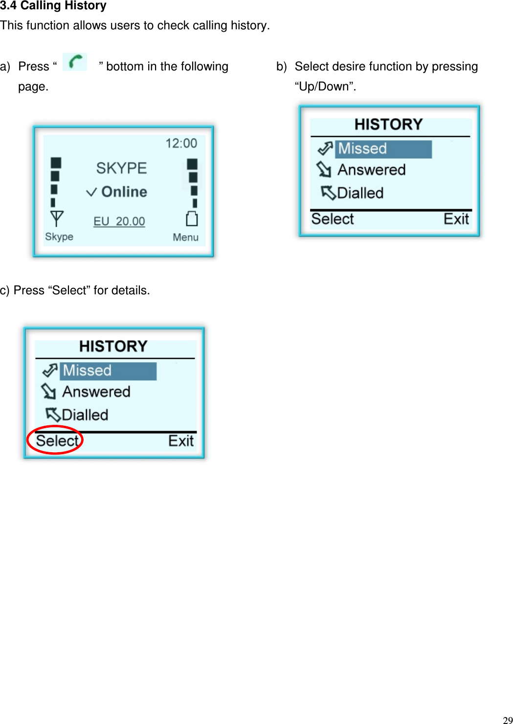  29   3.4 Calling History This function allows users to check calling history.  a)  Press &ldquo;      &rdquo; bottom in the following page.  b)  Select desire function by pressing &ldquo;Up/Down&rdquo;.         c) Press &ldquo;Select&rdquo; for details.                     