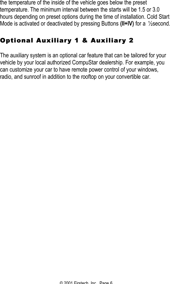 © 2001 Firstech, Inc.  Page 6  the temperature of the inside of the vehicle goes below the preset temperature. The minimum interval between the starts will be 1.5 or 3.0 hours depending on preset options during the time of installation. Cold Start Mode is activated or deactivated by pressing Buttons (II+IV) for a ½ second.   Optional Auxiliary 1 &amp; Auxiliary 2 Optional Auxiliary 1 &amp; Auxiliary 2    The auxiliary system is an optional car feature that can be tailored for your vehicle by your local authorized CompuStar dealership. For example, you can customize your car to have remote power control of your windows, radio, and sunroof in addition to the rooftop on your convertible car.    