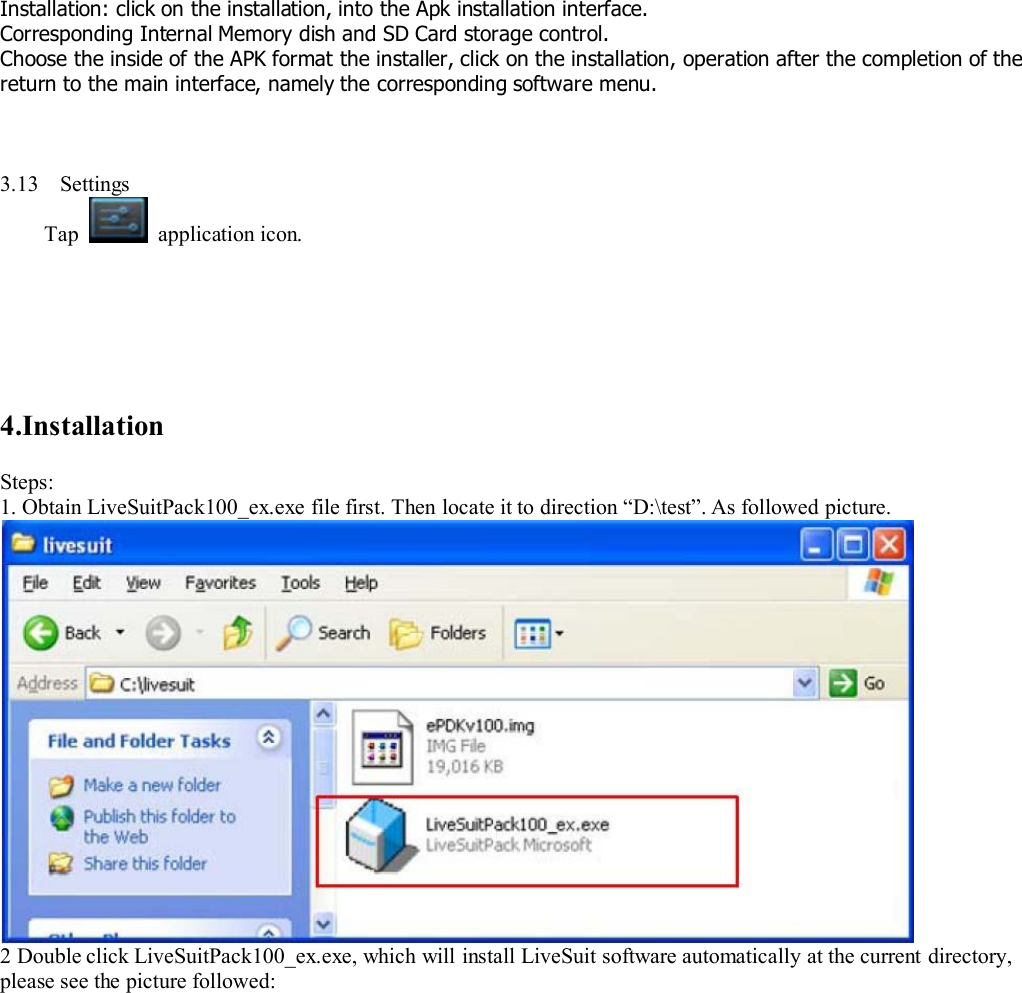 Installation: click on the installation, into the Apk installation interface.Corresponding Internal Memory dish and SD Card storage control.Choose the inside of the APK format the installer, click on the installation, operation after the completion of thereturn to the main interface, namely the corresponding software menu.3.13 SettingsTap application icon.4.InstallationSteps:1. Obtain LiveSuitPack100_ex.exe file first. Then locate it to direction “D:\test”. As followed picture.2 Double click LiveSuitPack100_ex.exe, which will install LiveSuit software automatically at the current directory,please see the picture followed: