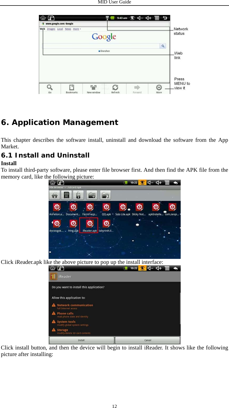 MID User Guide  12  6. Application Management This chapter describes the software install, uninstall and download the software from the App Market. 6.1 Install and Uninstall Install To install third-party software, please enter file browser first. And then find the APK file from the memory card, like the following picture:  Click iReader.apk like the above picture to pop up the install interface:  Click install button, and then the device will begin to install iReader. It shows like the following picture after installing: 