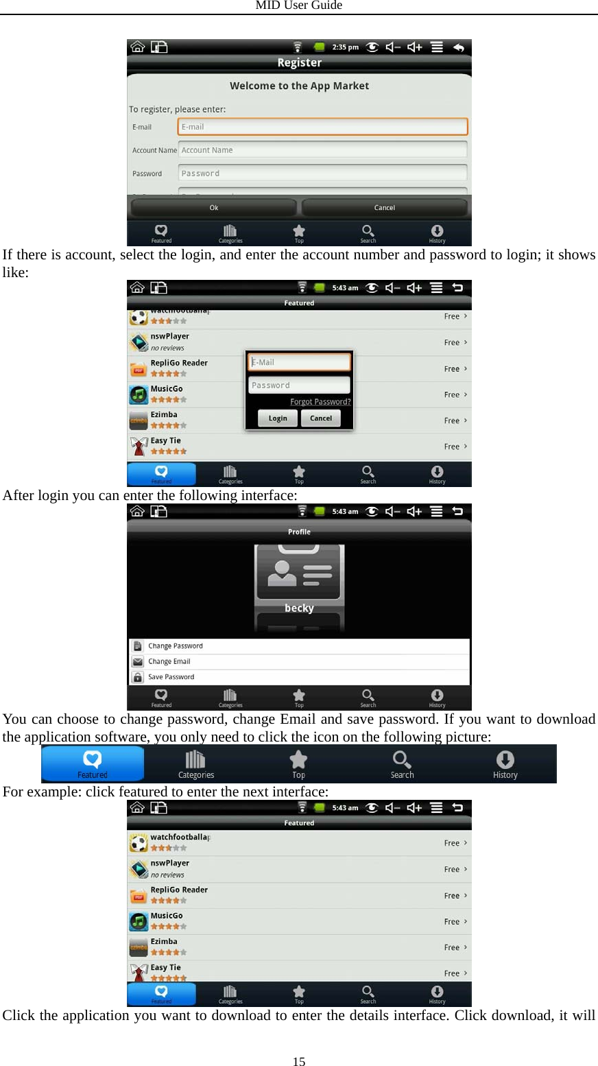 MID User Guide  15 If there is account, select the login, and enter the account number and password to login; it shows like:  After login you can enter the following interface:  You can choose to change password, change Email and save password. If you want to download the application software, you only need to click the icon on the following picture:  For example: click featured to enter the next interface:  Click the application you want to download to enter the details interface. Click download, it will 