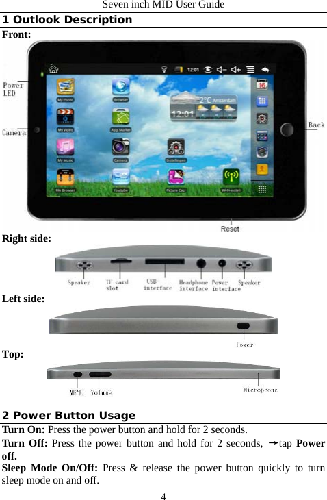 Seven inch MID User Guide  41 Outlook Description Front:  Right side:  Left side:  Top:   2 Power Button Usage Turn On: Press the power button and hold for 2 seconds. Turn Off: Press the power button and hold for 2 seconds, &rarr;tap Power off. Sleep Mode On/Off: Press &amp; release the power button quickly to turn sleep mode on and off. 
