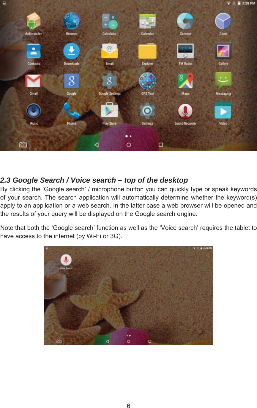 2.3 Google Search / Voice search – top of the desktop %\FOLFNLQJWKHµ*RRJOHVHDUFK¶PLFURSKRQHEXWWRQ\RXFDQTXLFNO\W\SHRUVSHDNNH\ZRUGVRI\RXUVHDUFK7KH VHDUFKDSSOLFDWLRQZLOODXWRPDWLFDOO\GHWHUPLQH ZKHWKHU WKHNH\ZRUGVDSSO\WRDQDSSOLFDWLRQRUDZHEVHDUFK,QWKHODWWHUFDVHDZHEEURZVHUZLOOEHRSHQHGDQGWKHUHVXOWVRI\RXUTXHU\ZLOOEHGLVSOD\HGRQWKH*RRJOHVHDUFKHQJLQH1RWHWKDWERWKWKHµ*RRJOHVHDUFK¶IXQFWLRQDVZHOODVWKHµ9RLFHVHDUFK¶UHTXLUHVWKHWDEOHWWRKDYHDFFHVVWRWKHLQWHUQHWE\:L)LRU*