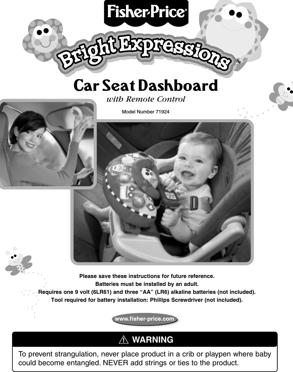 Car Seat Dashboardwith Remote ControlModel Number 71924WARNINGPlease save these instructions for future reference.Batteries must be installed by an adult.Requires one 9 volt (6LR61) and three “AA” (LR6) alkaline batteries (not included).Tool required for battery installation: Phillips Screwdriver (not included).To prevent strangulation, never place product in a crib or playpen where babycould become entangled. NEVER add strings or ties to the product.