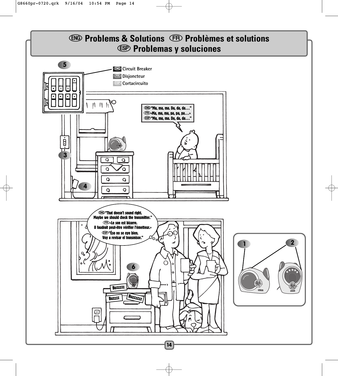 14346e“That doesn’t sound right.Maybe we should check the transmitter.”f«Le son est bizarre.Il faudrait peut-être vérifier l’émetteur.»S“Éso no se oye bien.Voy a revisar el transmisor.” 215e“Ma, ma, ma. Da, da, da…”f«Ma, ma, ma, pa, pa, pa…»S“Ma, ma, ma. Da, da, da…”eCircuit BreakerfDisjoncteurSCortacircuitoeProblems &amp; Solutions  fProblèmes et solutionsSProblemas y solucionesBuzzzzzBuzzzzBuzzzzzzG8660pr-0720.qrk  9/16/04  10:54 PM  Page 14