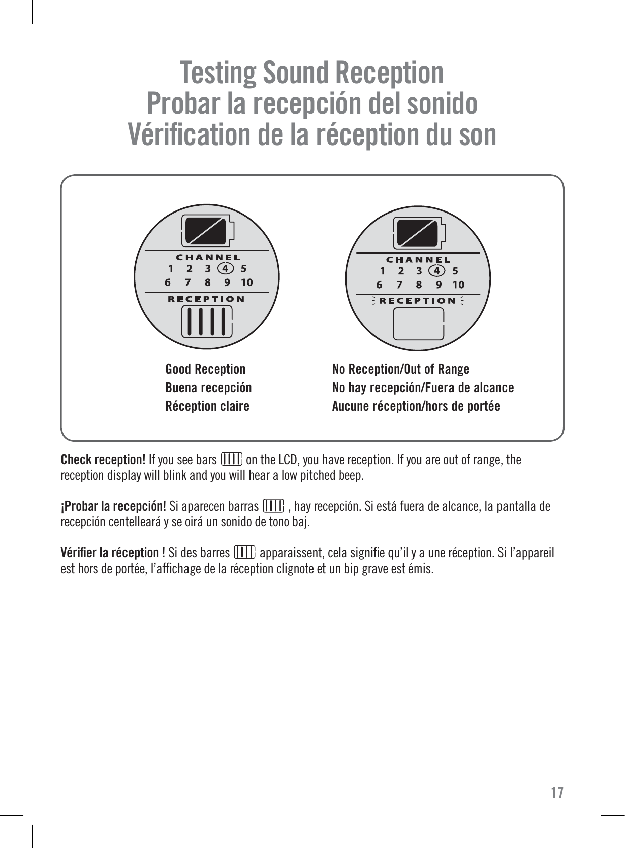 Check reception! If you see bars          on the LCD, you have reception. If you are out of range, thereception display will blink and you will hear a low pitched beep.¡Probar la recepción! Si aparecen barras          , hay recepción. Si está fuera de alcance, la pantalla derecepción centelleará y se oirá un sonido de tono baj.Vériﬁer la réception ! Si des barres          apparaissent, cela signiﬁe qu’il y a une réception. Si l’appareilest hors de portée, l’afﬁchage de la réception clignote et un bip grave est émis.Testing Sound Reception     Probar la recepción del sonido   Vériﬁcation de la réception du son  17Good ReceptionBuena recepciónRéception claireNo Reception/Out of RangeNo hay recepción/Fuera de alcanceAucune réception/hors de portée