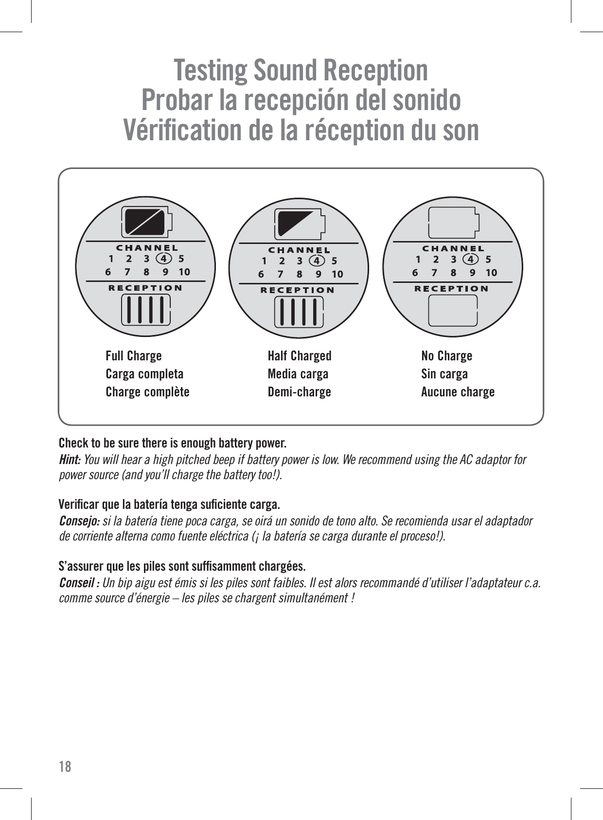 18Full ChargeCarga completaCharge complèteHalf ChargedMedia cargaDemi-chargeNo ChargeSin cargaAucune chargeTesting Sound Reception     Probar la recepción del sonido   Vériﬁcation de la réception du son  Check to be sure there is enough battery power.Hint: You will hear a high pitched beep if battery power is low. We recommend using the AC adaptor for power source (and you’ll charge the battery too!).Veriﬁcar que la batería tenga suﬁciente carga.Consejo: si la batería tiene poca carga, se oirá un sonido de tono alto. Se recomienda usar el adaptador de corriente alterna como fuente eléctrica (¡ la batería se carga durante el proceso!).S’assurer que les piles sont sufﬁsamment chargées.Conseil : Un bip aigu est émis si les piles sont faibles. Il est alors recommandé d’utiliser l’adaptateur c.a. comme source d’énergie – les piles se chargent simultanément !