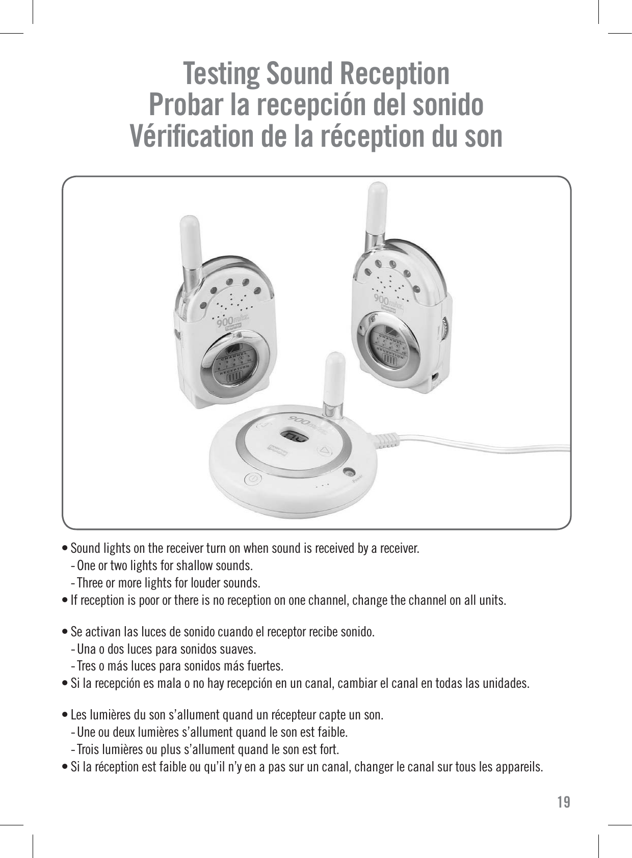 Testing Sound Reception     Probar la recepción del sonido   Vériﬁcation de la réception du son  • Sound lights on the receiver turn on when sound is received by a receiver. - One or two lights for shallow sounds. - Three or more lights for louder sounds.• If reception is poor or there is no reception on one channel, change the channel on all units.• Se activan las luces de sonido cuando el receptor recibe sonido. - Una o dos luces para sonidos suaves. - Tres o más luces para sonidos más fuertes.• Si la recepción es mala o no hay recepción en un canal, cambiar el canal en todas las unidades.• Les lumières du son s’allument quand un récepteur capte un son. - Une ou deux lumières s’allument quand le son est faible. - Trois lumières ou plus s’allument quand le son est fort.• Si la réception est faible ou qu’il n’y en a pas sur un canal, changer le canal sur tous les appareils.19