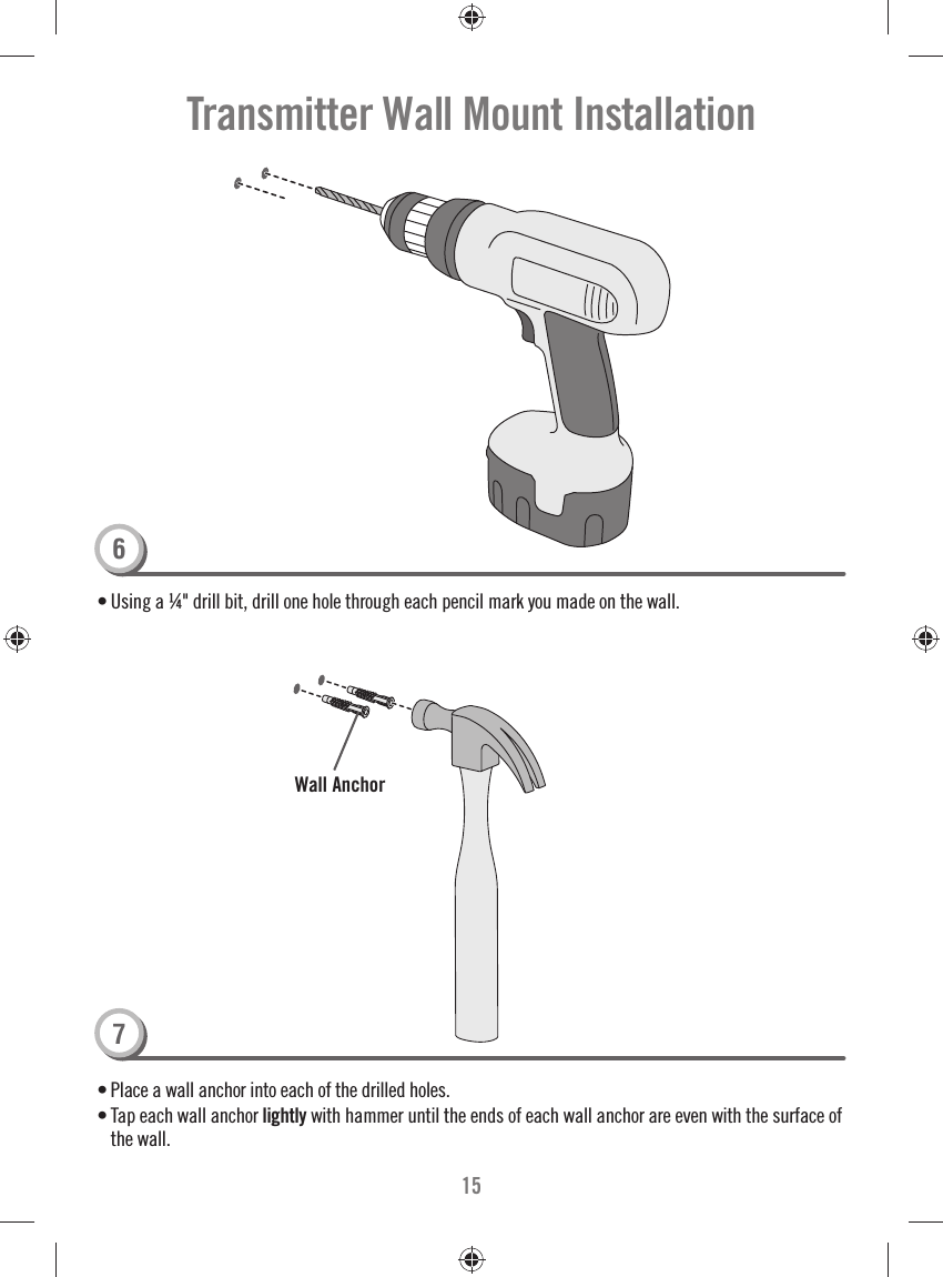 15• Using a ¼&quot; drill bit, drill one hole through each pencil mark you made on the wall.• Place a wall anchor into each of the drilled holes.• Tap each wall anchor lightly with hammer until the ends of each wall anchor are even with the surface of the wall. Wall AnchorTransmitter Wall Mount Installation76